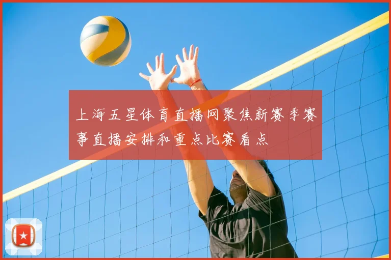 上海五星体育直播网聚焦新赛季赛事直播安排和重点比赛看点
