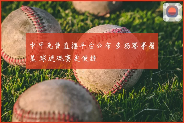 中甲免费直播平台公布 多场赛事覆盖 球迷观赛更便捷