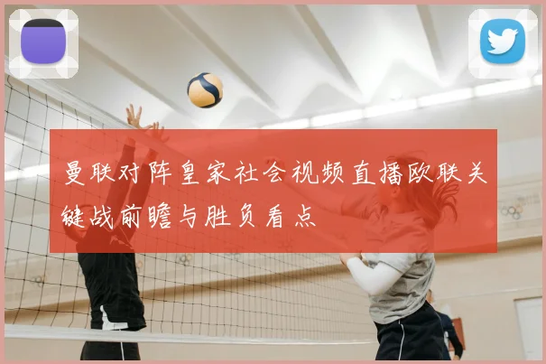 曼联对阵皇家社会视频直播欧联关键战前瞻与胜负看点