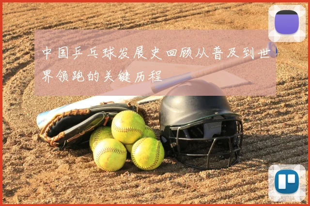 中国乒乓球发展史回顾从普及到世界领跑的关键历程