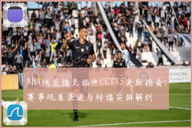NBA线直播无插件CCTV5更新指南：赛事观看渠道与转播安排解析