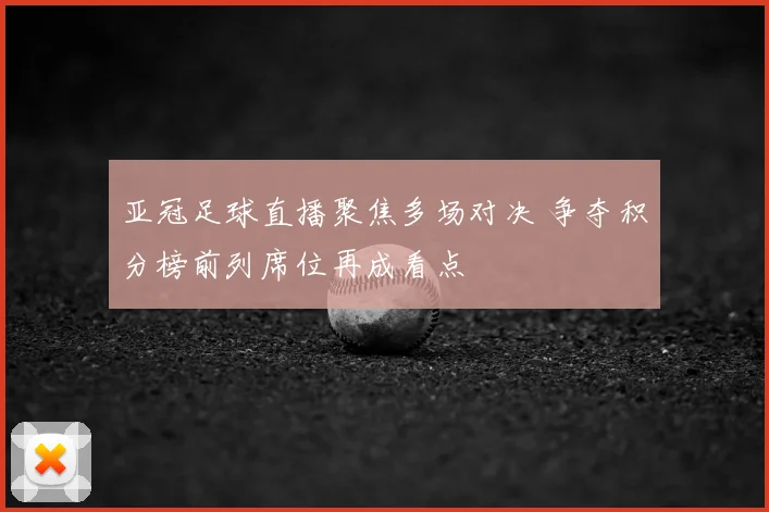亚冠足球直播聚焦多场对决 争夺积分榜前列席位再成看点