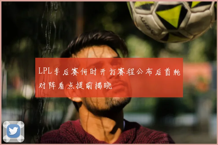 LPL季后赛何时开打赛程公布后首轮对阵看点提前揭晓
