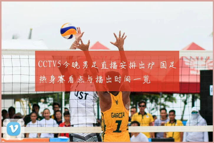 CCTV5今晚男足直播安排出炉 国足热身赛看点与播出时间一览