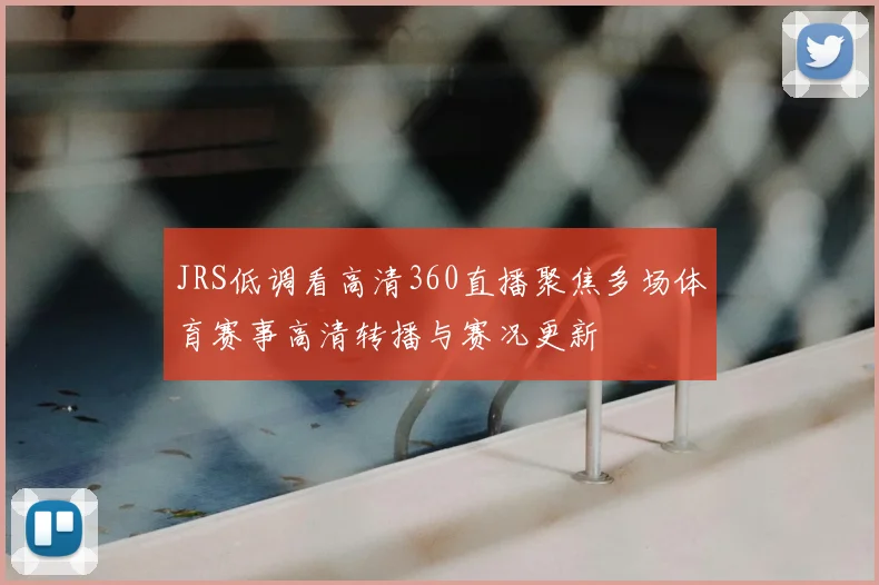 JRS低调看高清360直播聚焦多场体育赛事高清转播与赛况更新