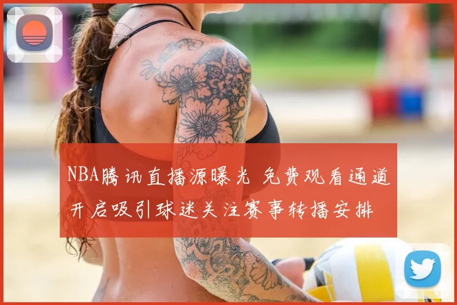 NBA腾讯直播源曝光 免费观看通道开启吸引球迷关注赛事转播安排