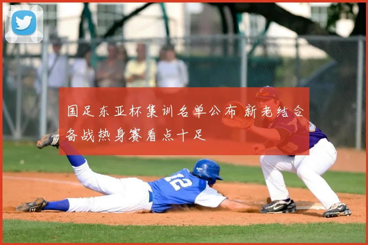 国足东亚杯集训名单公布 新老结合备战热身赛看点十足