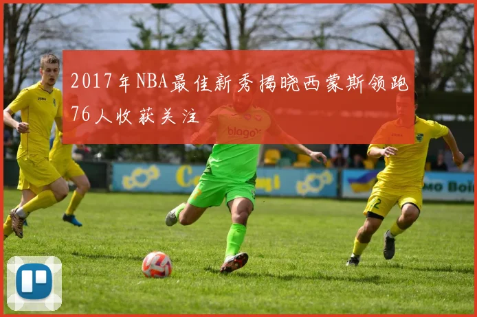 2017年NBA最佳新秀揭晓西蒙斯领跑76人收获关注