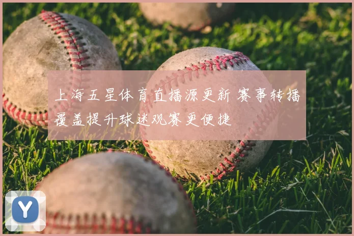 上海五星体育直播源更新 赛事转播覆盖提升球迷观赛更便捷
