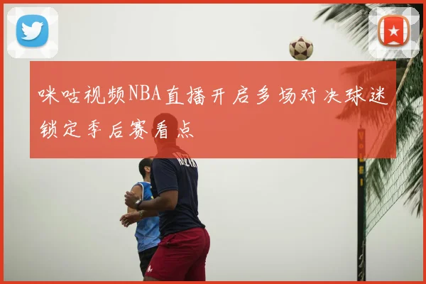 咪咕视频NBA直播开启多场对决球迷锁定季后赛看点