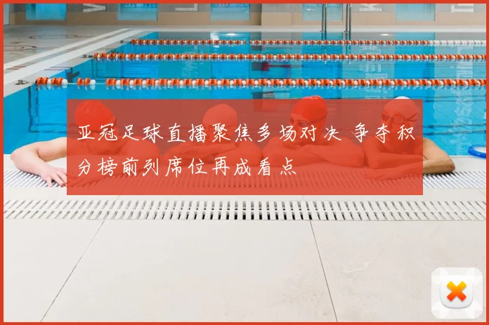 亚冠足球直播聚焦多场对决 争夺积分榜前列席位再成看点
