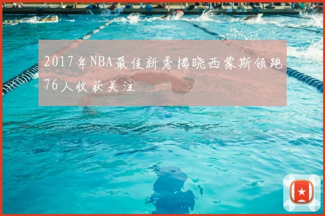 2017年NBA最佳新秀揭晓西蒙斯领跑76人收获关注