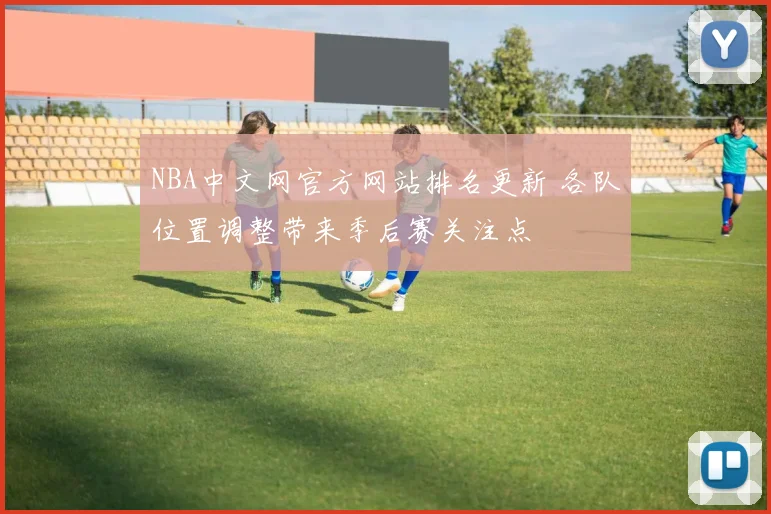 NBA中文网官方网站排名更新 各队位置调整带来季后赛关注点