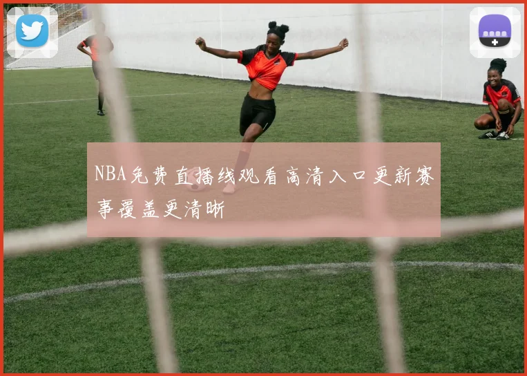 NBA免费直播线观看高清入口更新赛事覆盖更清晰
