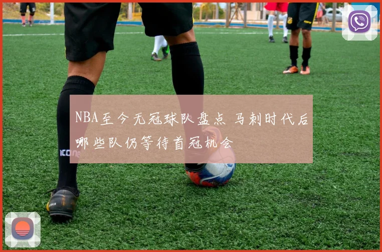 NBA至今无冠球队盘点 马刺时代后哪些队仍等待首冠机会