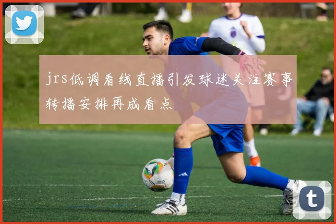 jrs低调看线直播引发球迷关注赛事转播安排再成看点