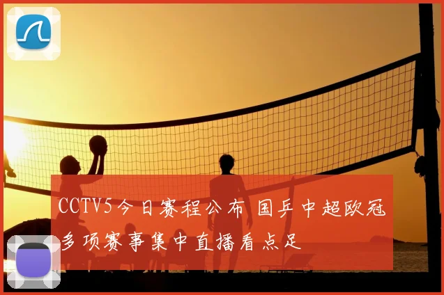 CCTV5今日赛程公布 国乒中超欧冠多项赛事集中直播看点足