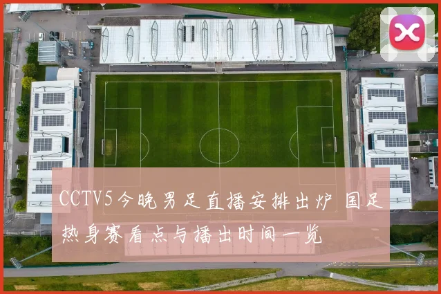 CCTV5今晚男足直播安排出炉 国足热身赛看点与播出时间一览