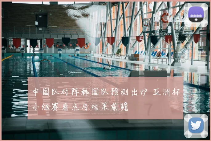 中国队对阵韩国队预测出炉 亚洲杯小组赛看点与结果前瞻