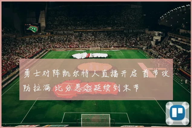 勇士对阵凯尔特人直播开启 首节攻防拉满 比分悬念延续到末节