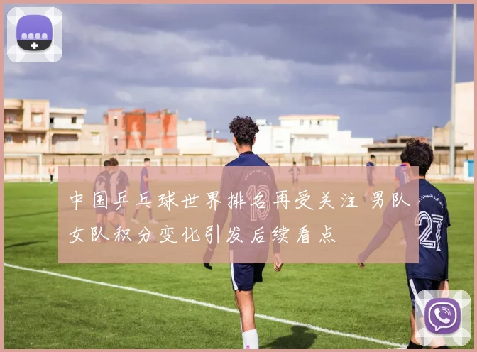 中国乒乓球世界排名再受关注 男队女队积分变化引发后续看点