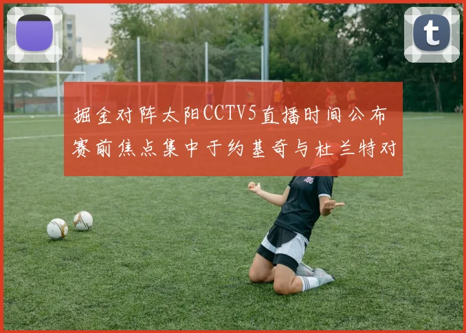 掘金对阵太阳CCTV5直播时间公布 赛前焦点集中于约基奇与杜兰特对决