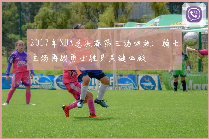 2017年NBA总决赛第三场回放：骑士主场再战勇士胜负关键回顾