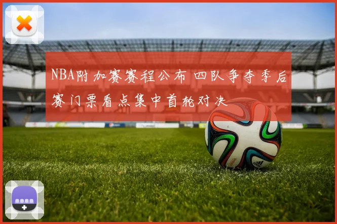 NBA附加赛赛程公布 四队争夺季后赛门票看点集中首轮对决
