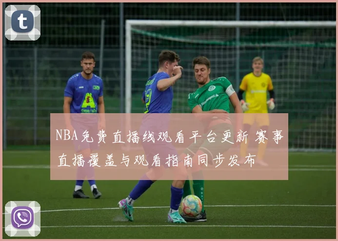 NBA免费直播线观看平台更新 赛事直播覆盖与观看指南同步发布