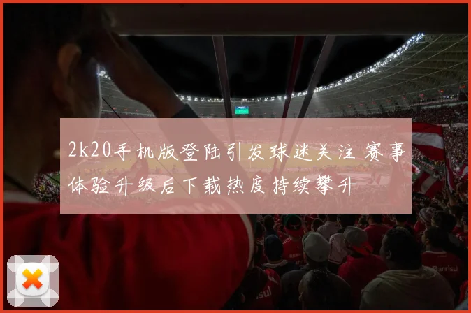 2k20手机版登陆引发球迷关注 赛事体验升级后下载热度持续攀升