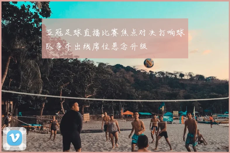 亚冠足球直播比赛焦点对决打响球队争夺出线席位悬念升级