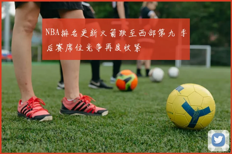 NBA排名更新火箭跌至西部第九 季后赛席位竞争再度收紧