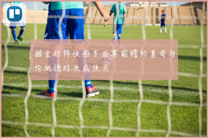 掘金对阵快船季后赛前瞻约基奇与伦纳德对决成焦点