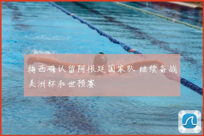 梅西确认留阿根廷国家队 继续备战美洲杯和世预赛